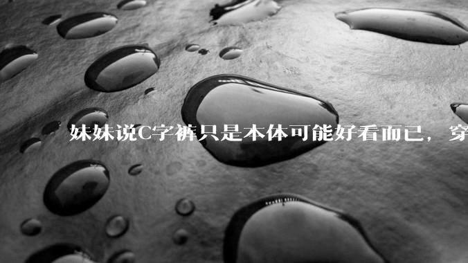 妹妹说C字裤只是本体可能好看而已，穿在身上其实非常丑，爱美的女孩根本不买，是这样的么？