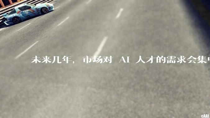 未来几年，市场对 AI 人才的需求会集中在哪几个方向？