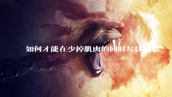 如何才能在少掉肌肉的同时尽快减脂？