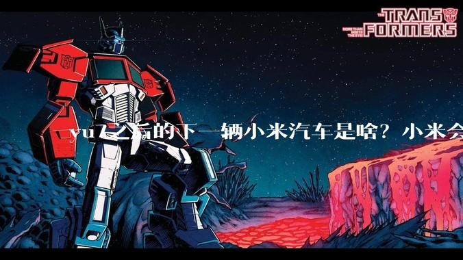 yu7之后的下一辆小米汽车是啥？小米会把所有车型做一遍吗？