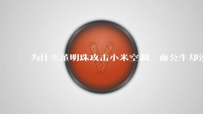 为什么董明珠攻击小米空调，而公牛却没有攻击小米插座？