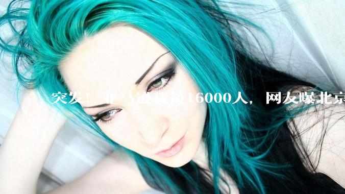 突发！亚马逊裁员16000人，网友曝北京裁员50%，整组被“一锅端”_Galetti_职位_约合