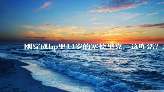 刚穿成hp里14岁的塞德里克，这咋活？急急急！?