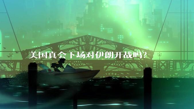 美国真会下场对伊朗开战吗？