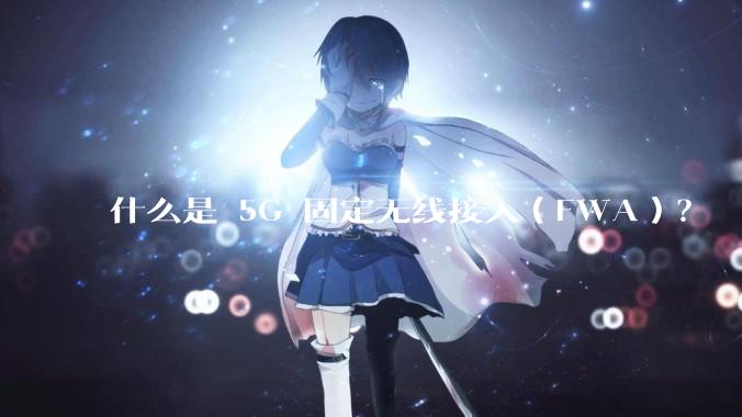 什么是 5G 固定无线接入（FWA）？