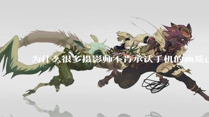 为什么很多摄影师不肯承认手机的画质已经部分超越全画幅了？