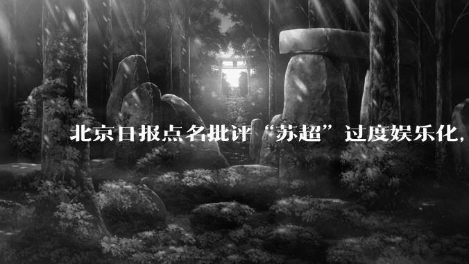 北京日报点名批评“苏超”过度娱乐化，它是否管的太宽了？为什么无良媒体不会被查封取缔？