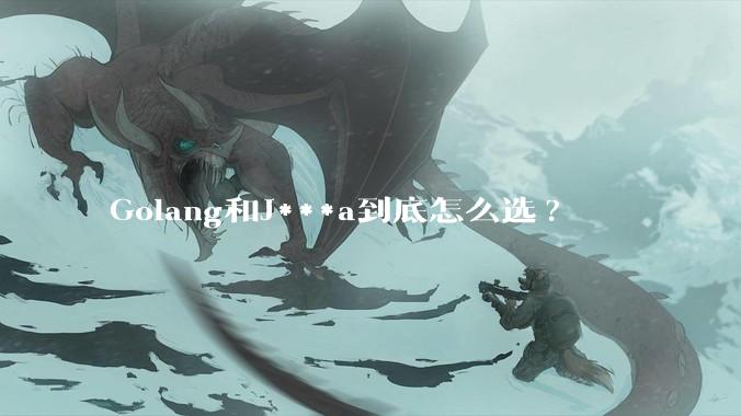 Golang和J***a到底怎么选?
