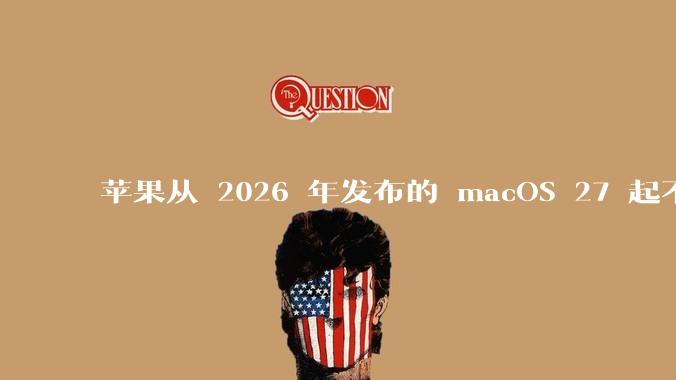 苹果从 2026 年发布的 macOS 27 起不再兼容任何 Intel Macs，这背后原因有哪些？