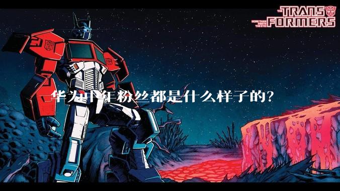 华为中年粉丝都是什么样子的？