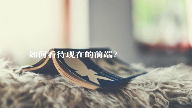 如何看待现在的前端？